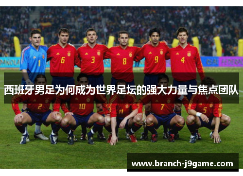 西班牙男足为何成为世界足坛的强大力量与焦点团队