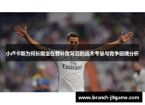 小卢卡斯为何长期坐在替补席背后的战术考量与竞争困境分析