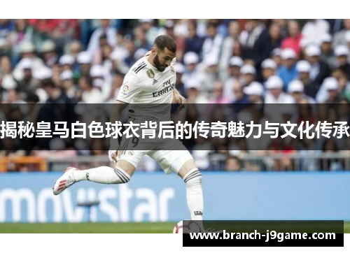 揭秘皇马白色球衣背后的传奇魅力与文化传承
