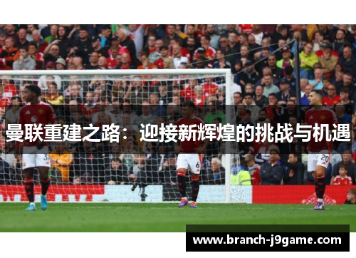曼联重建之路：迎接新辉煌的挑战与机遇