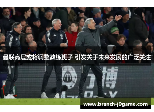 曼联高层或将调整教练班子 引发关于未来发展的广泛关注