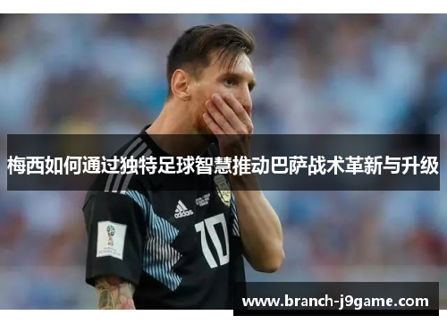梅西如何通过独特足球智慧推动巴萨战术革新与升级