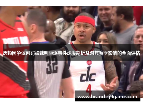 沃顿因争议判罚被裁判驱逐事件深度剖析及对其赛季影响的全面评估