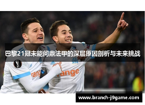 巴黎21冠未能问鼎法甲的深层原因剖析与未来挑战