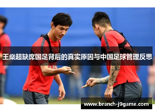 王燊超缺席国足背后的真实原因与中国足球管理反思