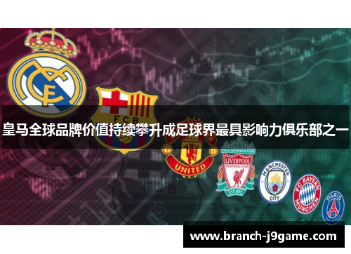 皇马全球品牌价值持续攀升成足球界最具影响力俱乐部之一