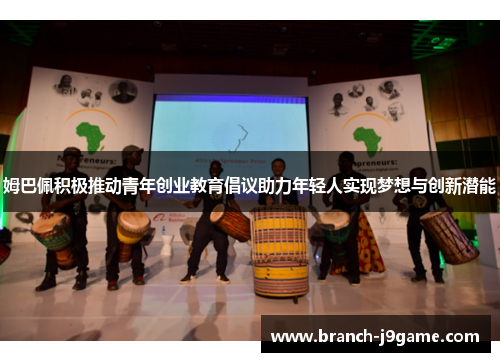 姆巴佩积极推动青年创业教育倡议助力年轻人实现梦想与创新潜能