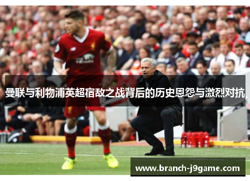 曼联与利物浦英超宿敌之战背后的历史恩怨与激烈对抗