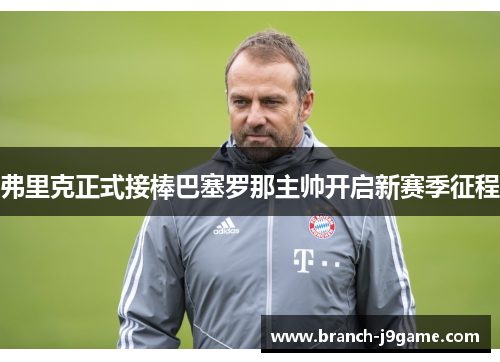 弗里克正式接棒巴塞罗那主帅开启新赛季征程