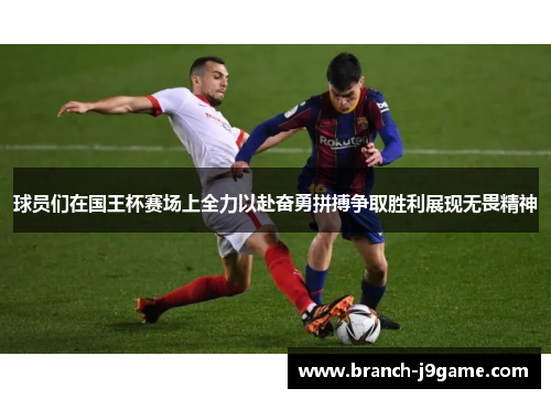 球员们在国王杯赛场上全力以赴奋勇拼搏争取胜利展现无畏精神
